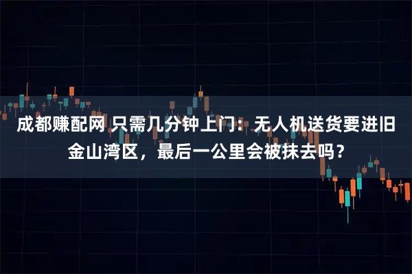 成都赚配网 只需几分钟上门：无人机送货要进旧金山湾区，最后一公里会被抹去吗？