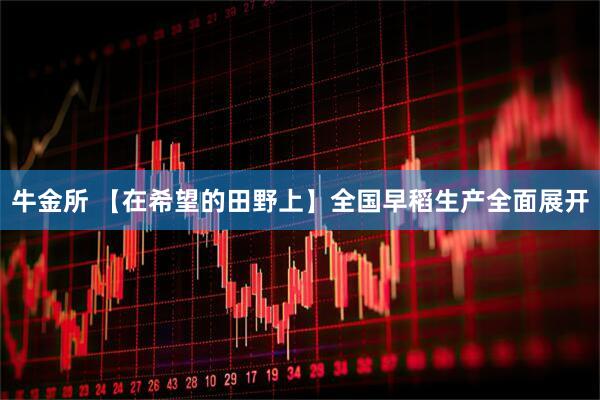 牛金所 【在希望的田野上】全国早稻生产全面展开