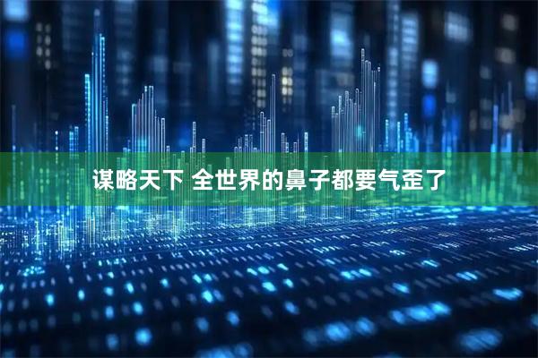 谋略天下 全世界的鼻子都要气歪了