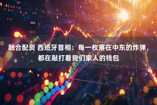 融合配资 西班牙首相：每一枚落在中东的炸弹，都在敲打着我们家人的钱包