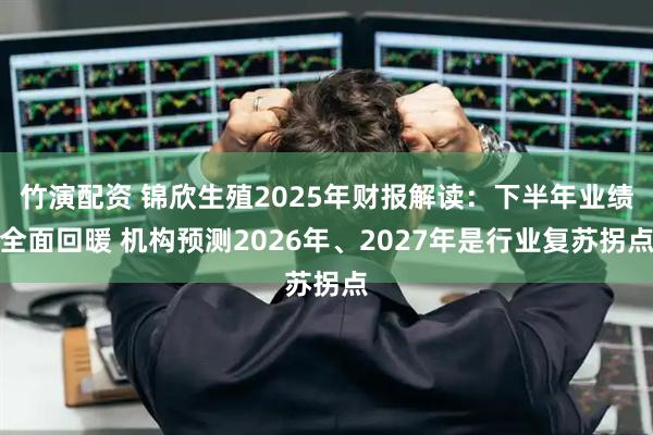 竹演配资 锦欣生殖2025年财报解读：下半年业绩全面回暖 机构预测2026年、2027年是行业复苏拐点