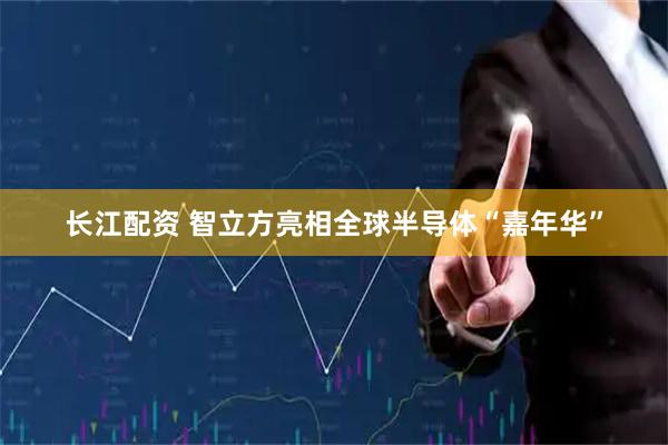 长江配资 智立方亮相全球半导体“嘉年华”