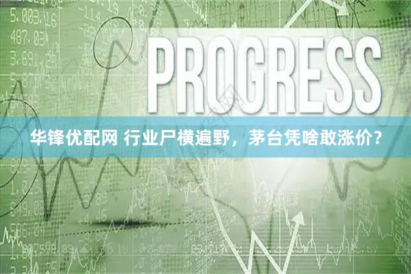 华锋优配网 行业尸横遍野，茅台凭啥敢涨价？