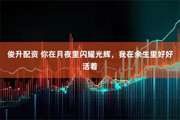 俊升配资 你在月夜里闪耀光辉，我在余生里好好活着
