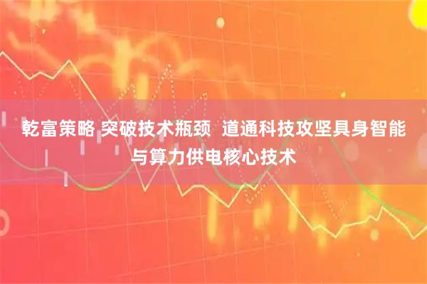 乾富策略 突破技术瓶颈  道通科技攻坚具身智能与算力供电核心技术
