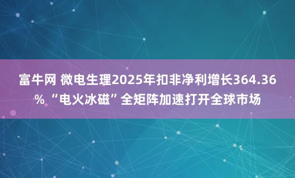 富牛网 微电生理2025年扣非净利增长364.36% “电火冰磁”全矩阵加速打开全球市场