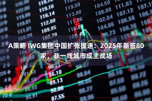 A策略 IWG集团中国扩张提速:2025年新签80家,非一线城市成主战场