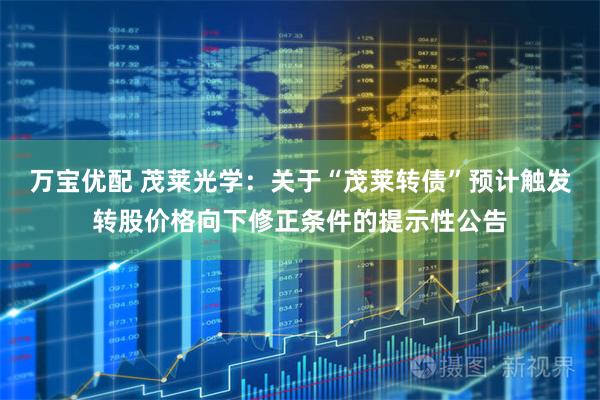 万宝优配 茂莱光学：关于“茂莱转债”预计触发转股价格向下修正条件的提示性公告