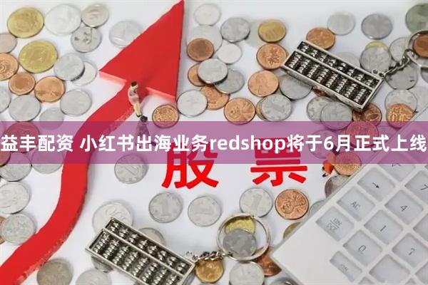 益丰配资 小红书出海业务redshop将于6月正式上线