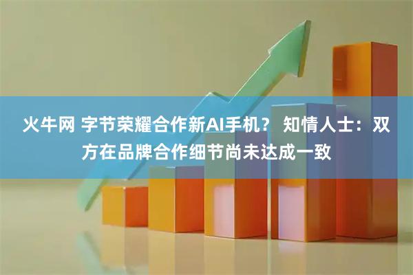 火牛网 字节荣耀合作新AI手机？ 知情人士：双方在品牌合作细节尚未达成一致
