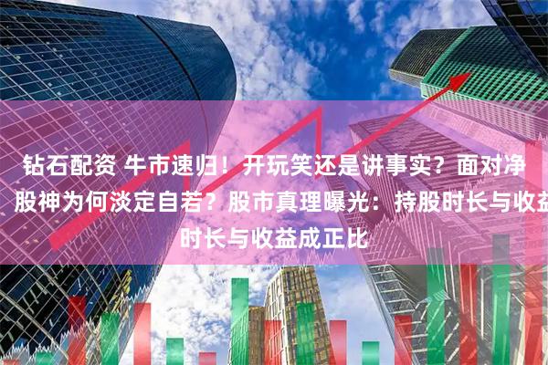 钻石配资 牛市速归!开玩笑还是讲事实?面对净值腰斩,股神为何淡定自若?股市真理曝光:持股时长与收益成正比