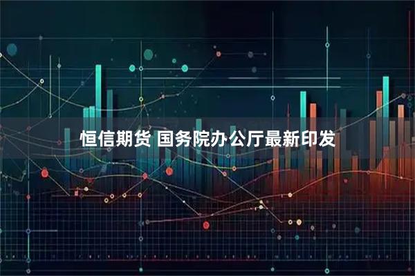 恒信期货 国务院办公厅最新印发