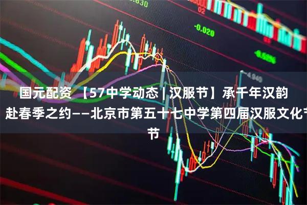 国元配资 【57中学动态 | 汉服节】承千年汉韵，赴春季之约——北京市第五十七中学第四届汉服文化节