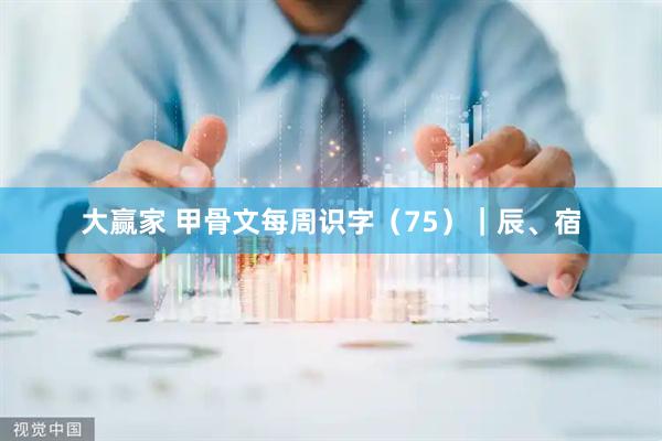 大赢家 甲骨文每周识字（75）｜辰、宿