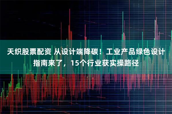天织股票配资 从设计端降碳！工业产品绿色设计指南来了，15个行业获实操路径