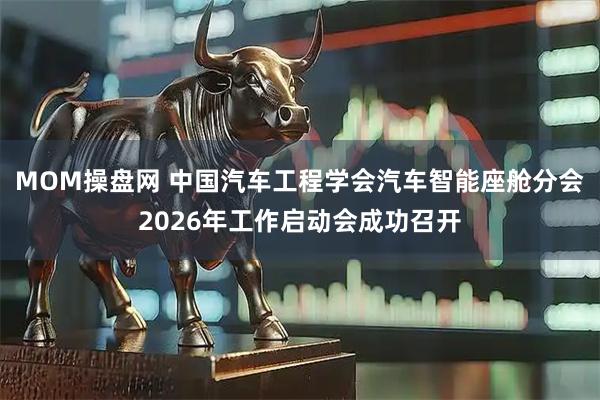 MOM操盘网 中国汽车工程学会汽车智能座舱分会2026年工作启动会成功召开