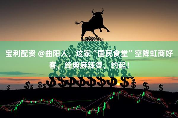 宝利配资 @曲阳人，这家“国民食堂”空降虹商好客，经典麻辣烫，约起！