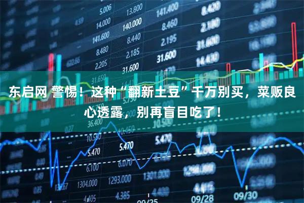 东启网 警惕！这种“翻新土豆”千万别买，菜贩良心透露，别再盲目吃了！