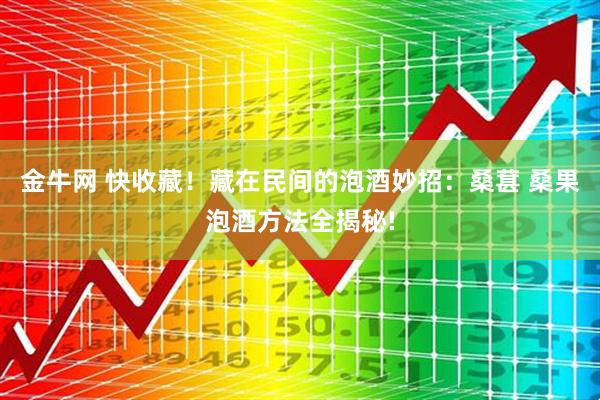 金牛网 快收藏!藏在民间的泡酒妙招:桑葚 桑果泡酒方法全揭秘!
