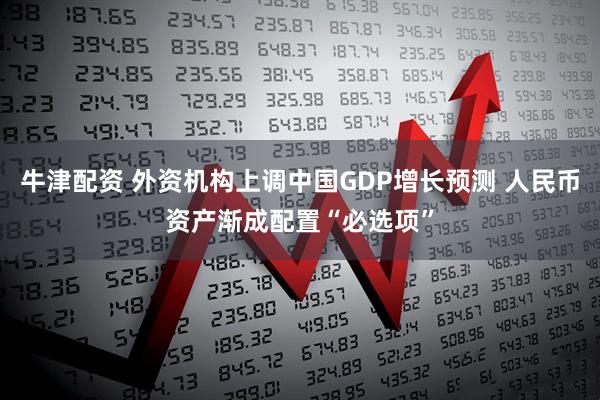 牛津配资 外资机构上调中国GDP增长预测 人民币资产渐成配置“必选项”