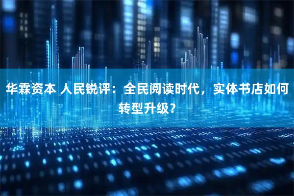 华霖资本 人民锐评：全民阅读时代，实体书店如何转型升级？