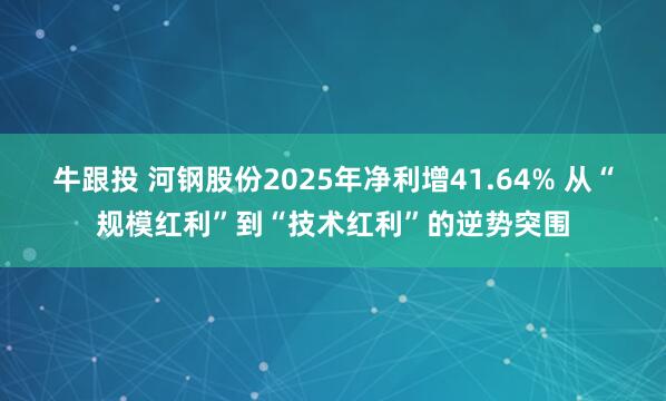 牛跟投 河钢股份2025年净利增41.64% 从“规模红利”到“技术红利”的逆势突围