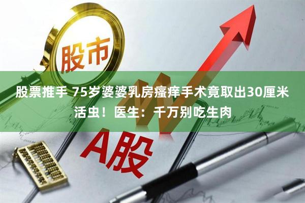 股票推手 75岁婆婆乳房瘙痒手术竟取出30厘米活虫!医生:千万别吃生肉