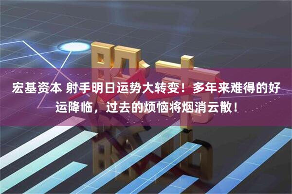 宏基资本 射手明日运势大转变！多年来难得的好运降临，过去的烦恼将烟消云散！