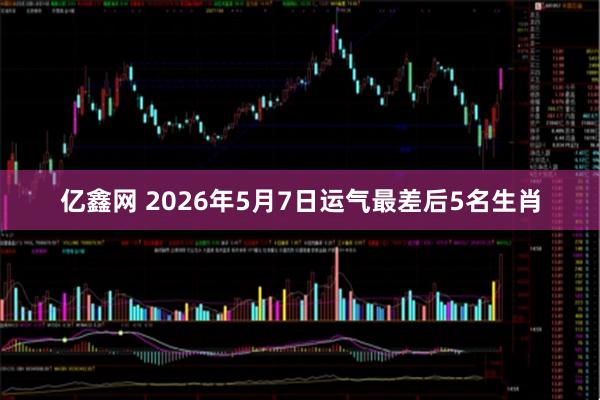 亿鑫网 2026年5月7日运气最差后5名生肖