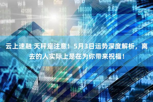云上速融 天秤座注意！5月3日运势深度解析，离去的人实际上是在为你带来祝福！