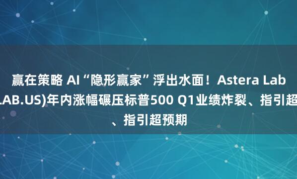 赢在策略 AI“隐形赢家”浮出水面！Astera Labs(ALAB.US)年内涨幅碾压标普500 Q1业绩炸裂、指引超预期