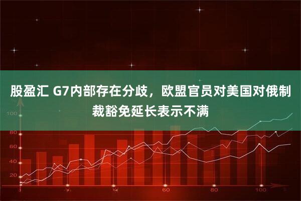 股盈汇 G7内部存在分歧,欧盟官员对美国对俄制裁豁免延长表示不满