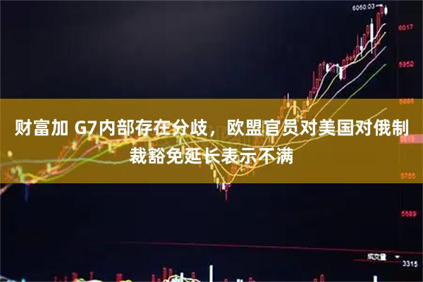 财富加 G7内部存在分歧,欧盟官员对美国对俄制裁豁免延长表示不满