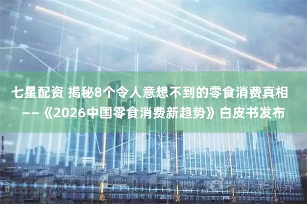 七星配资 揭秘8个令人意想不到的零食消费真相  ——《2026中国零食消费新趋势》白皮书发布