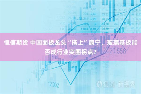 恒信期货 中国面板龙头“搭上”康宁,玻璃基板能否成行业突围拐点?