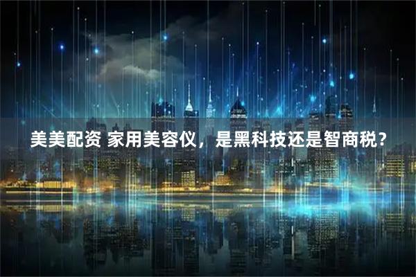美美配资 家用美容仪，是黑科技还是智商税？