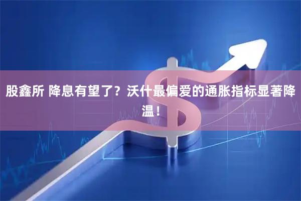 股鑫所 降息有望了？沃什最偏爱的通胀指标显著降温！