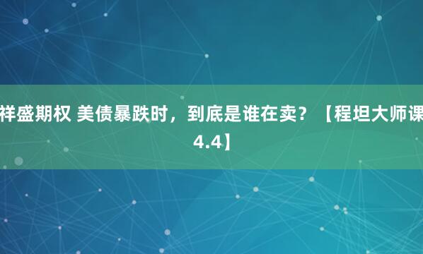 祥盛期权 美债暴跌时,到底是谁在卖?【程坦大师课4.4】