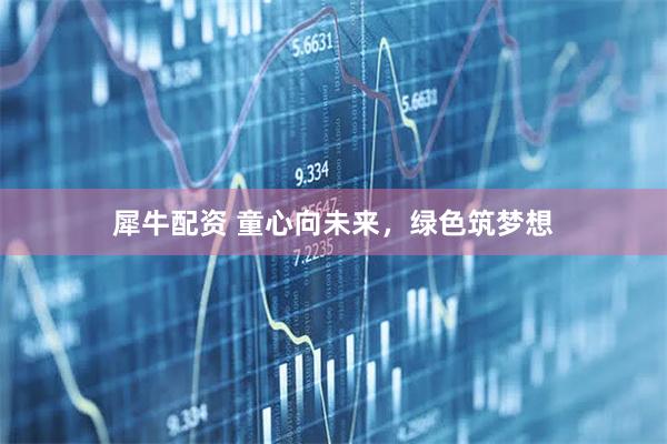 犀牛配资 童心向未来，绿色筑梦想