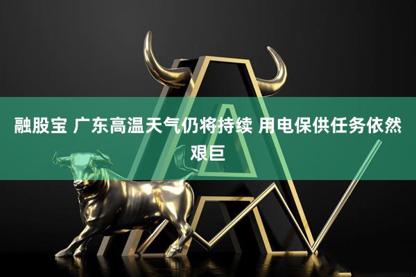 融股宝 广东高温天气仍将持续 用电保供任务依然艰巨