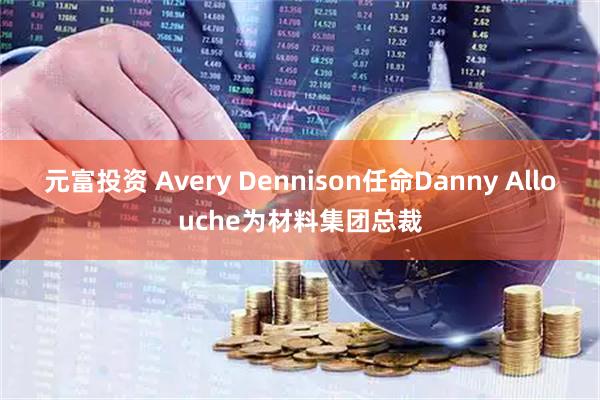 元富投资 Avery Dennison任命Danny Allouche为材料集团总裁