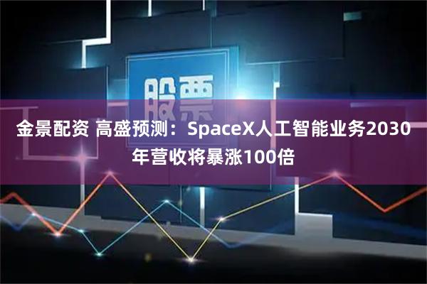 金景配资 高盛预测：SpaceX人工智能业务2030年营收将暴涨100倍