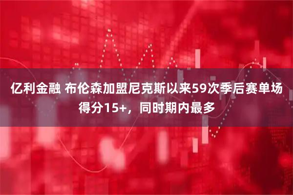亿利金融 布伦森加盟尼克斯以来59次季后赛单场得分15+，同时期内最多
