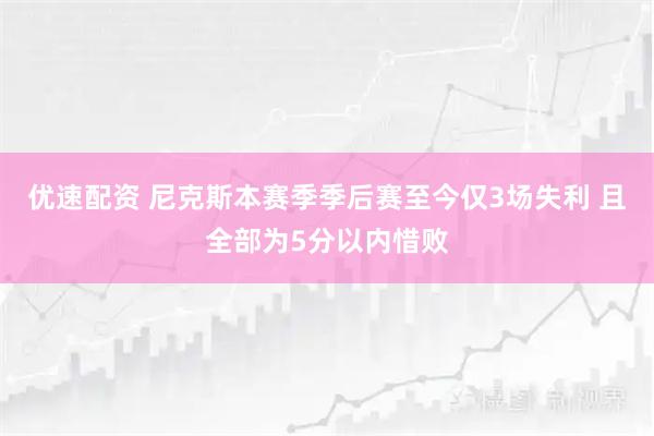 优速配资 尼克斯本赛季季后赛至今仅3场失利 且全部为5分以内惜败