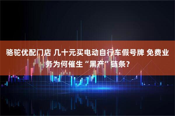 骆驼优配门店 几十元买电动自行车假号牌 免费业务为何催生“黑产”链条？