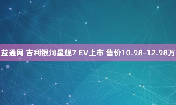 益通网 吉利银河星舰7 EV上市 售价10.98-12.98万