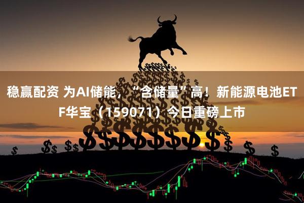 稳赢配资 为AI储能，“含储量”高！新能源电池ETF华宝（159071）今日重磅上市