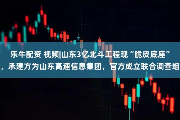 乐牛配资 视频|山东3亿北斗工程现“脆皮底座”，承建方为山东高速信息集团，官方成立联合调查组