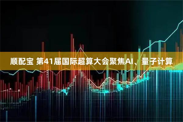顺配宝 第41届国际超算大会聚焦AI、量子计算