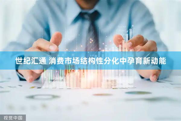 世纪汇通 消费市场结构性分化中孕育新动能